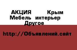 АКЦИЯ! ! ! - Крым Мебель, интерьер » Другое   